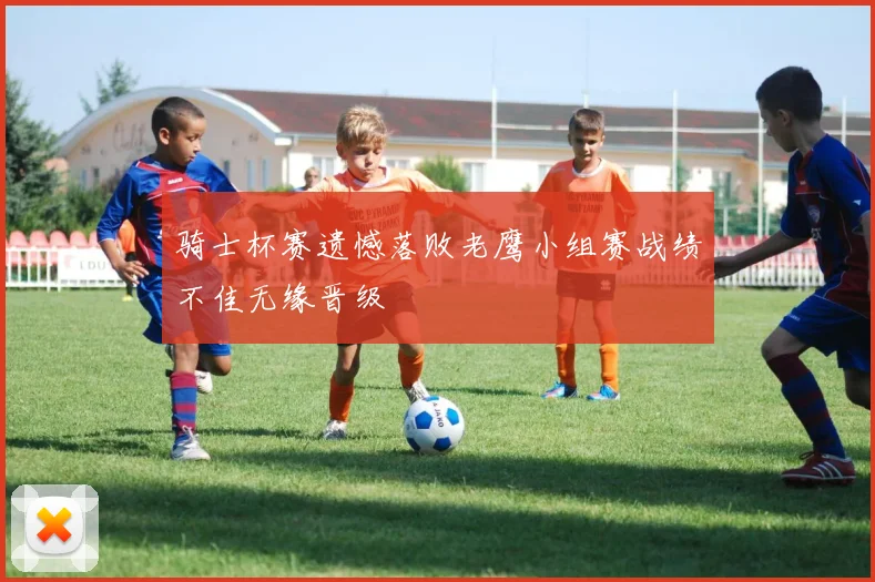 骑士杯赛遗憾落败老鹰小组赛战绩不佳无缘晋级