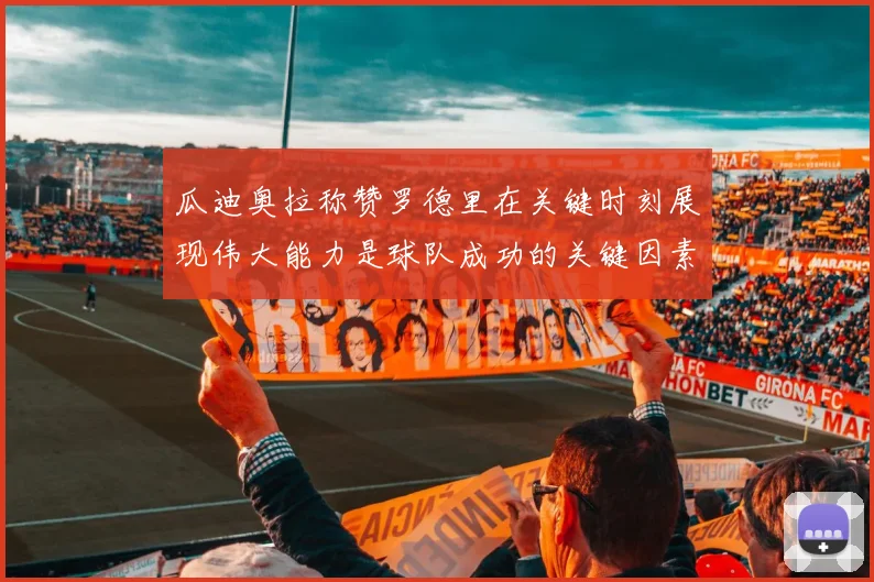 瓜迪奥拉称赞罗德里在关键时刻展现伟大能力是球队成功的关键因素