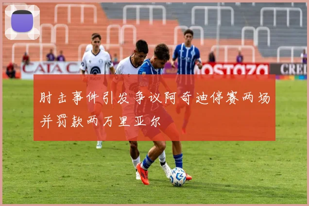 肘击事件引发争议阿奇迪停赛两场并罚款两万里亚尔
