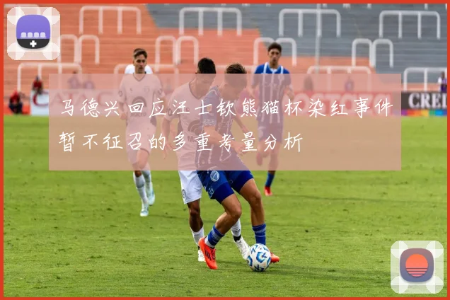 马德兴回应汪士钦熊猫杯染红事件暂不征召的多重考量分析