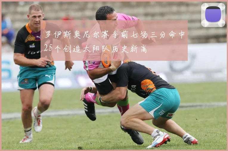 罗伊斯奥尼尔赛季前七场三分命中25个创造太阳队历史新高