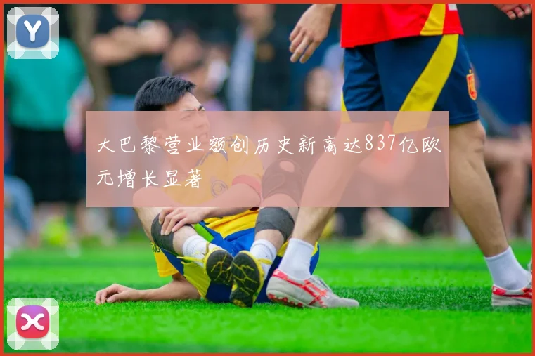 大巴黎营业额创历史新高达837亿欧元增长显著