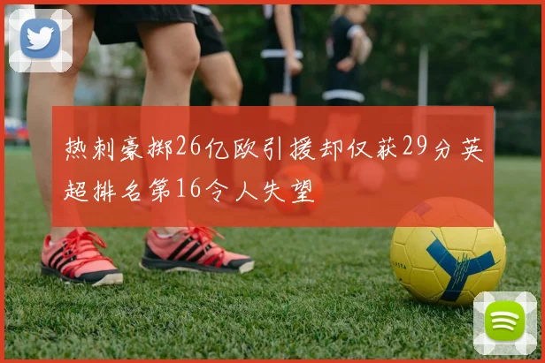 热刺豪掷26亿欧引援却仅获29分英超排名第16令人失望