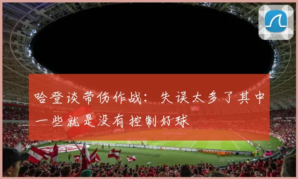 哈登谈带伤作战：失误太多了其中一些就是没有控制好球