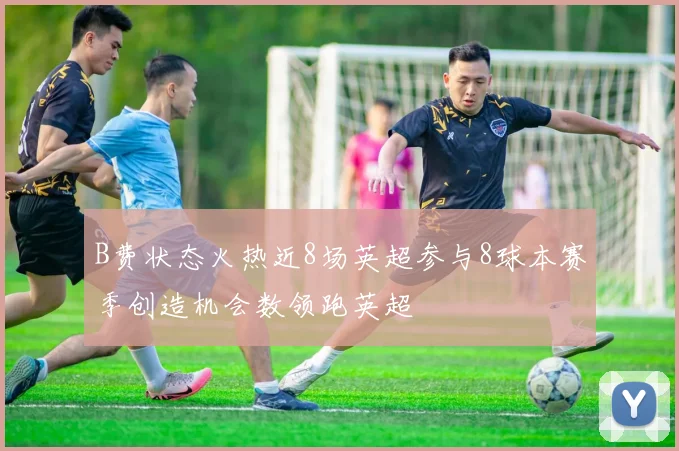 B费状态火热近8场英超参与8球本赛季创造机会数领跑英超