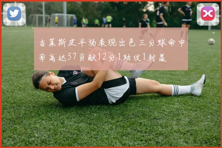 吉莱斯皮半场表现出色三分球命中率高达57贡献12分1助攻1封盖