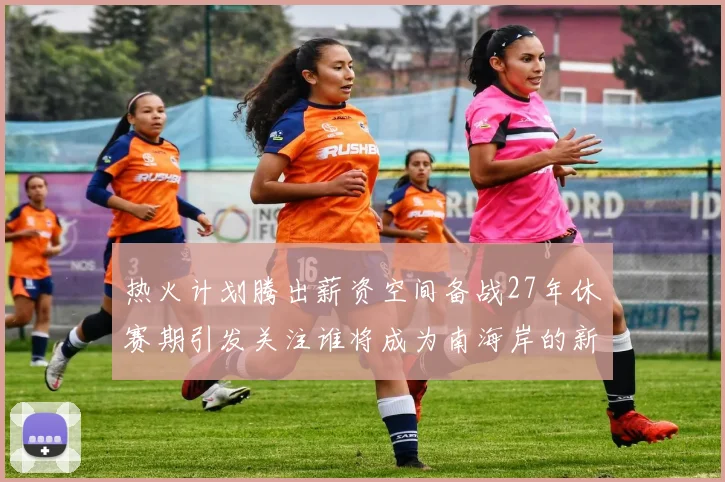 热火计划腾出薪资空间备战27年休赛期引发关注谁将成为南海岸的新星