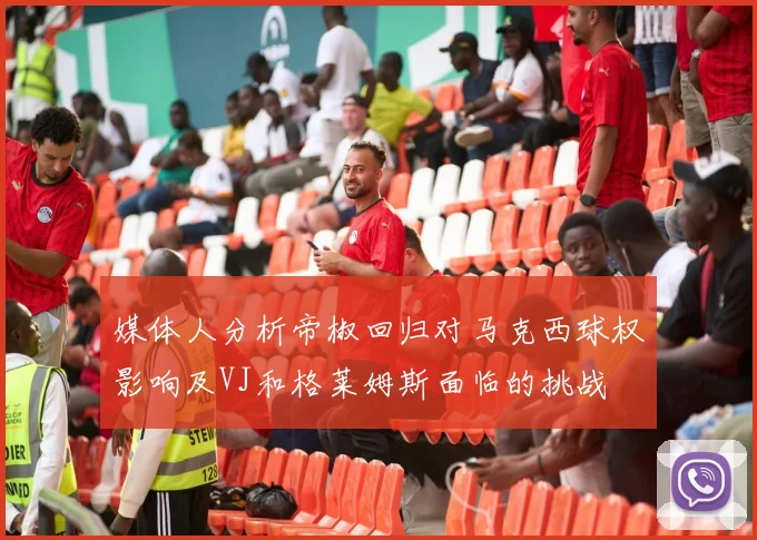 媒体人分析帝椒回归对马克西球权影响及VJ和格莱姆斯面临的挑战