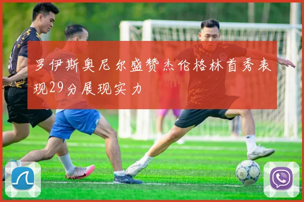 罗伊斯奥尼尔盛赞杰伦格林首秀表现29分展现实力
