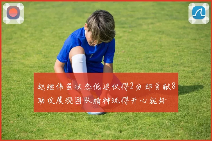 赵继伟虽状态低迷仅得2分却贡献8助攻展现团队精神玩得开心就好