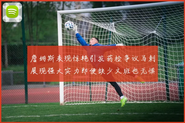 詹姆斯表现惊艳引发药检争议马刺展现强大实力即便缺少文班也无惧挑战