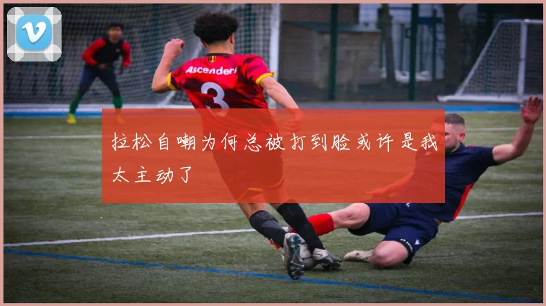 拉松自嘲为何总被打到脸或许是我太主动了