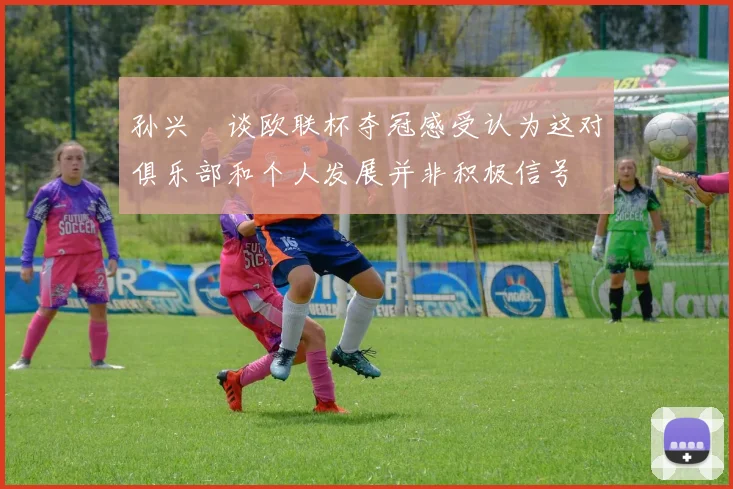 孙兴慜谈欧联杯夺冠感受认为这对俱乐部和个人发展并非积极信号