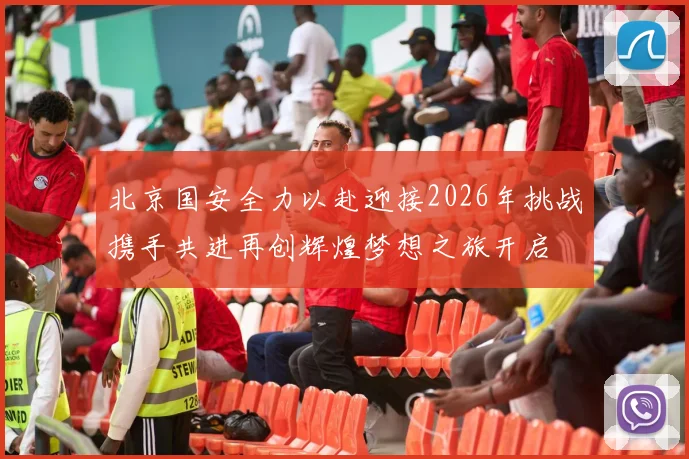 北京国安全力以赴迎接2026年挑战携手共进再创辉煌梦想之旅开启