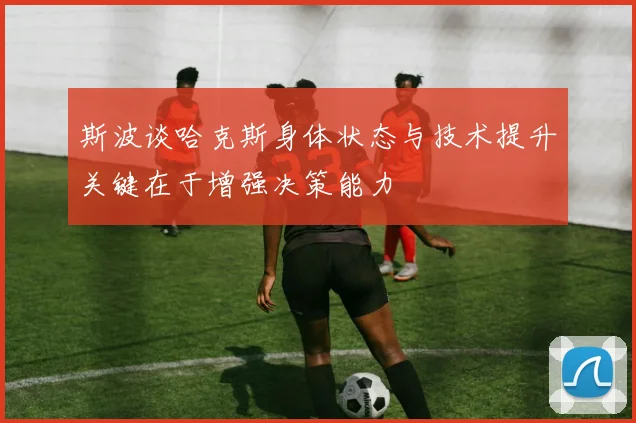 斯波谈哈克斯身体状态与技术提升关键在于增强决策能力