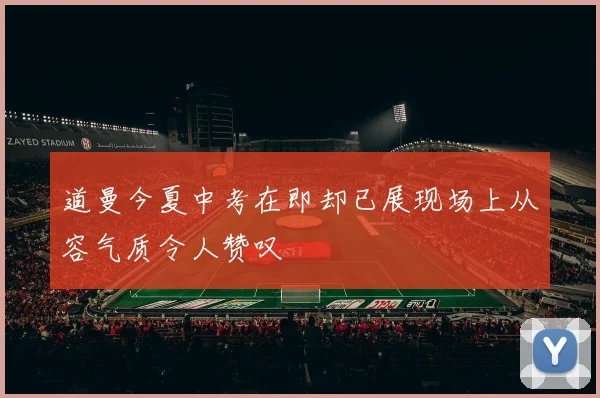 道曼今夏中考在即却已展现场上从容气质令人赞叹
