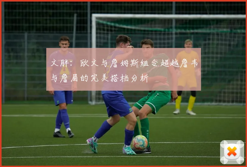 文胖：欧文与詹姆斯组合超越詹韦与詹眉的完美搭档分析