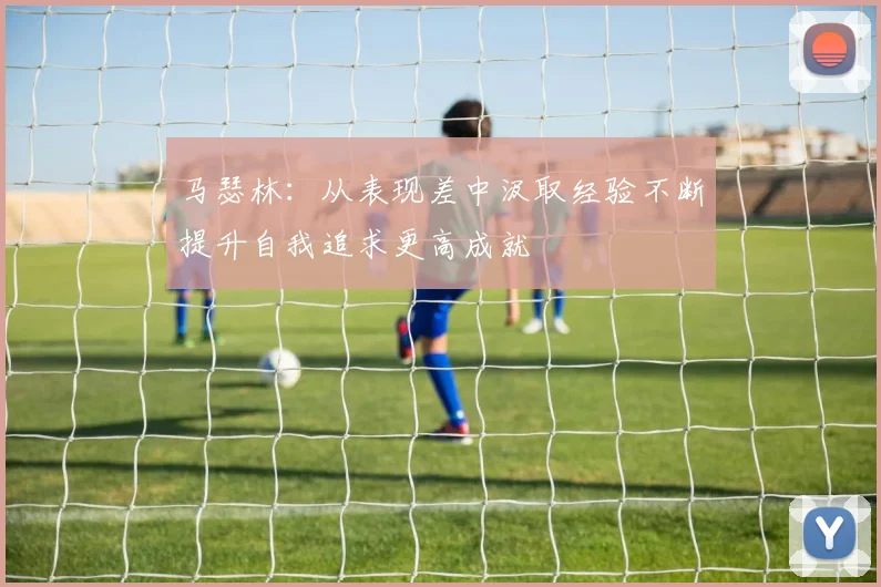 马瑟林：从表现差中汲取经验不断提升自我追求更高成就