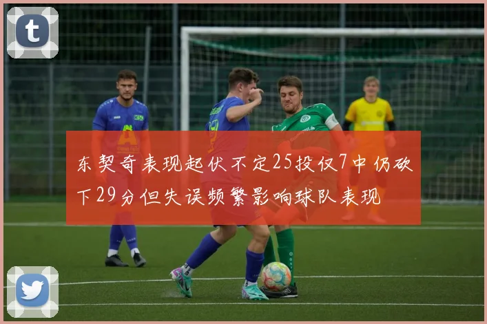 东契奇表现起伏不定25投仅7中仍砍下29分但失误频繁影响球队表现