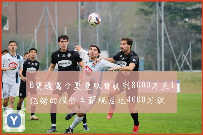 B费透露今夏曼联将收到8000万至1亿镑的报价年薪税后达4000万欧
