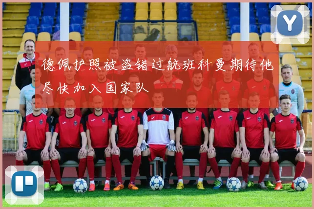 德佩护照被盗错过航班科曼期待他尽快加入国家队