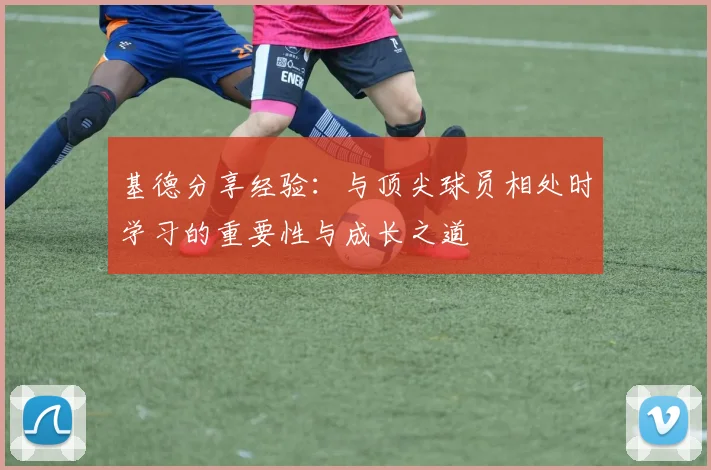 基德分享经验：与顶尖球员相处时学习的重要性与成长之道