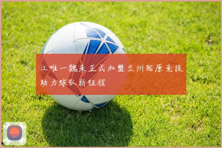 江唯一魏来正式加盟兰州陇原竞技助力球队新征程