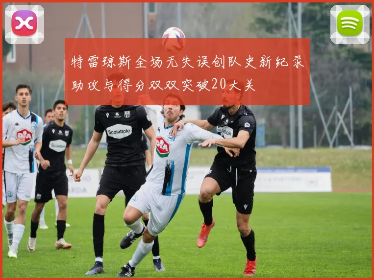 特雷琼斯全场无失误创队史新纪录助攻与得分双双突破20大关