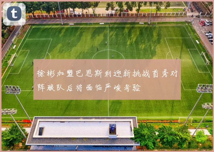徐彬加盟巴恩斯利迎新挑战首秀对阵狼队后将面临严峻考验