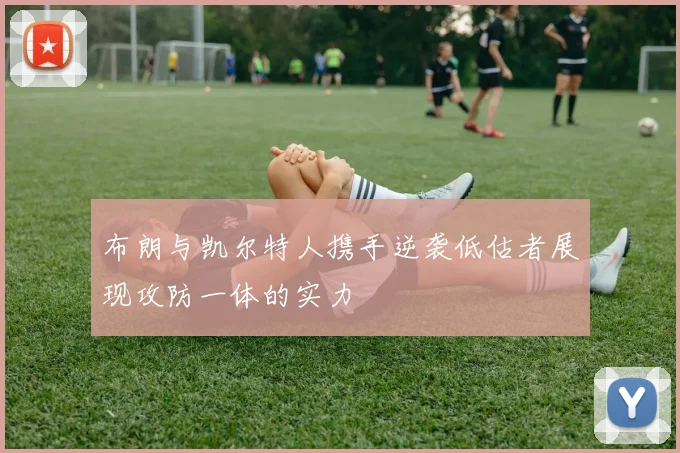 布朗与凯尔特人携手逆袭低估者展现攻防一体的实力