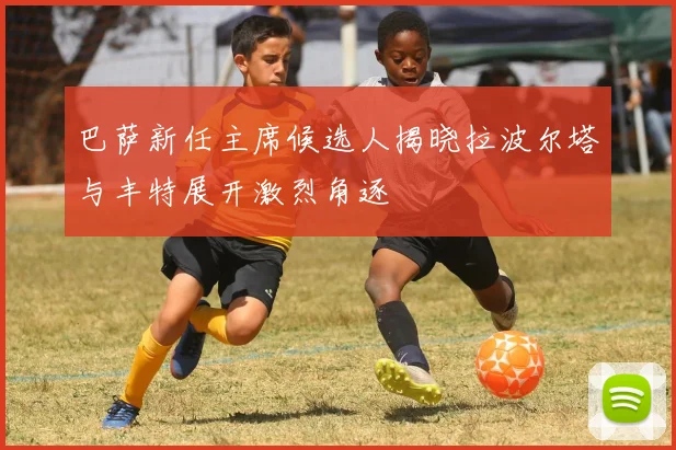 巴萨新任主席候选人揭晓拉波尔塔与丰特展开激烈角逐