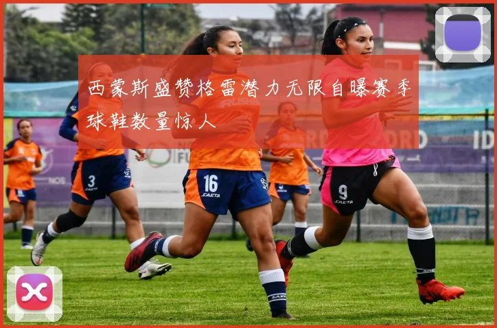 西蒙斯盛赞格雷潜力无限自曝赛季球鞋数量惊人