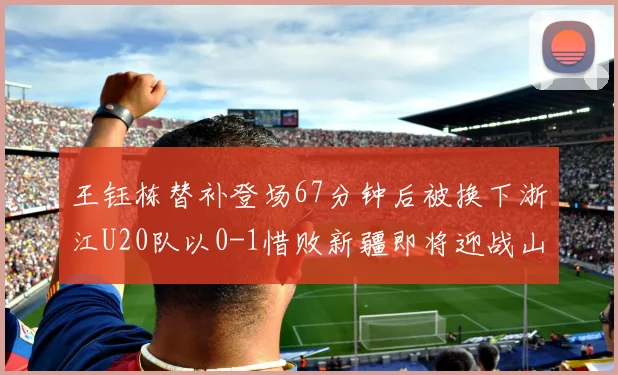 王钰栋替补登场67分钟后被换下浙江U20队以0-1惜败新疆即将迎战山东