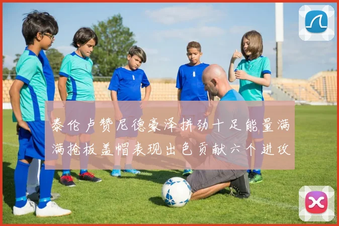 泰伦卢赞尼德豪泽拼劲十足能量满满抢板盖帽表现出色贡献六个进攻篮板