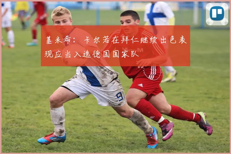 基米希：卡尔若在拜仁继续出色表现应当入选德国国家队