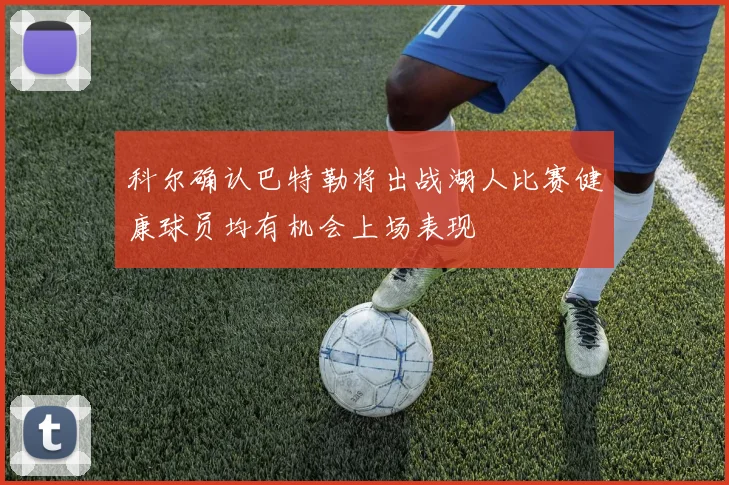 科尔确认巴特勒将出战湖人比赛健康球员均有机会上场表现