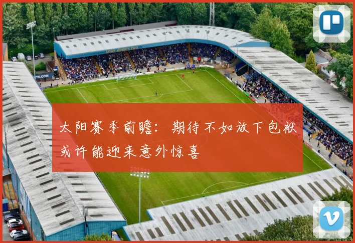 太阳赛季前瞻：期待不如放下包袱或许能迎来意外惊喜