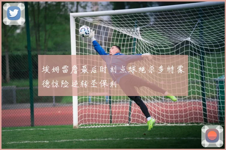 埃姆雷詹最后时刻点球绝杀多特蒙德惊险逆转圣保利