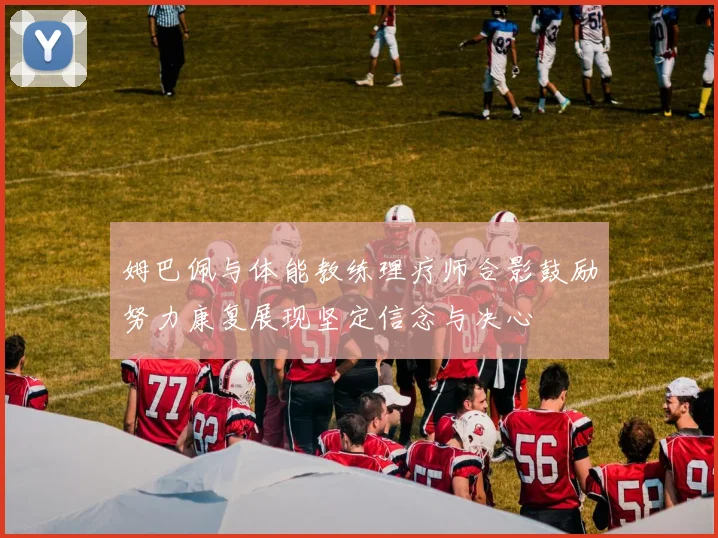 姆巴佩与体能教练理疗师合影鼓励努力康复展现坚定信念与决心