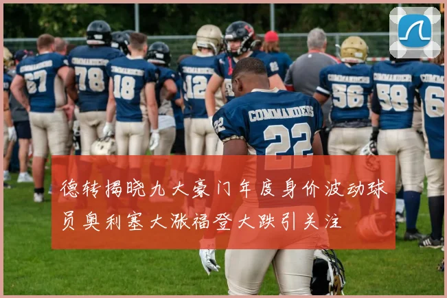 德转揭晓九大豪门年度身价波动球员奥利塞大涨福登大跌引关注