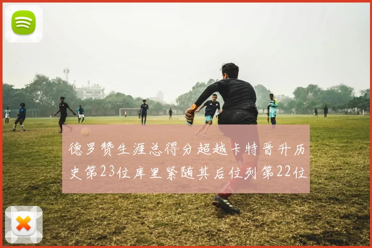 德罗赞生涯总得分超越卡特晋升历史第23位库里紧随其后位列第22位