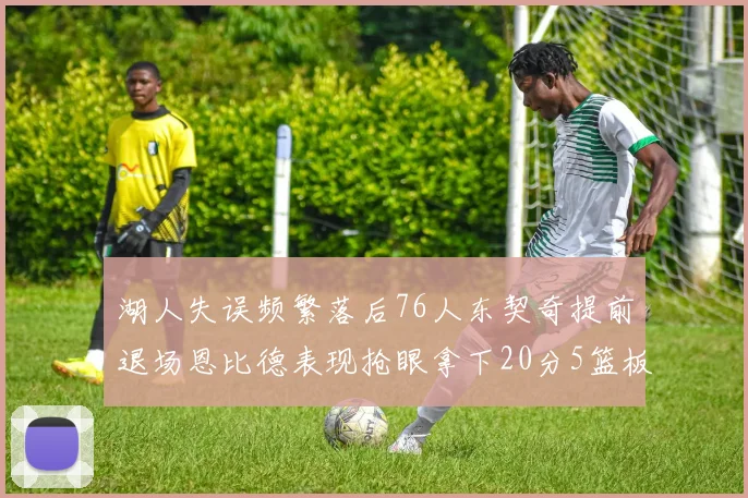 湖人失误频繁落后76人东契奇提前退场恩比德表现抢眼拿下20分5篮板