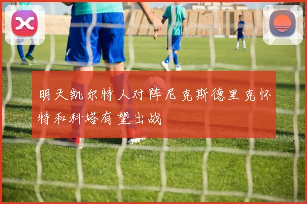 明天凯尔特人对阵尼克斯德里克怀特和科塔有望出战