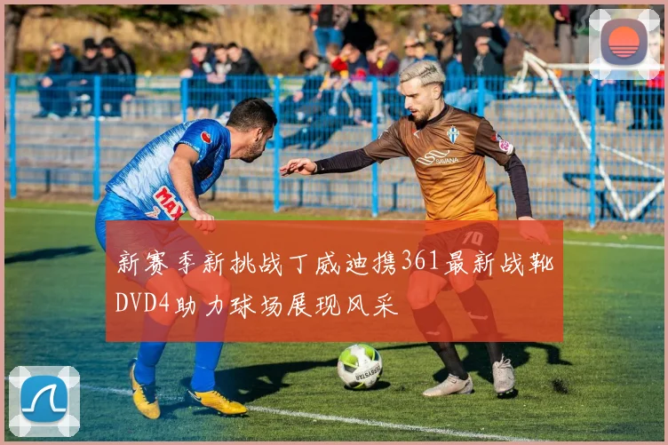 新赛季新挑战丁威迪携361最新战靴DVD4助力球场展现风采