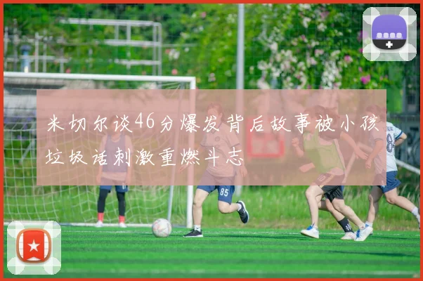米切尔谈46分爆发背后故事被小孩垃圾话刺激重燃斗志