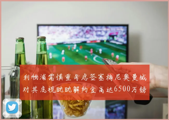 利物浦需慎重考虑签塞梅尼奥曼城对其虎视眈眈解约金高达6500万镑