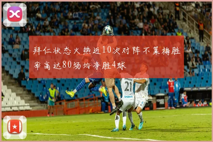 拜仁状态火热近10次对阵不莱梅胜率高达80场均净胜4球