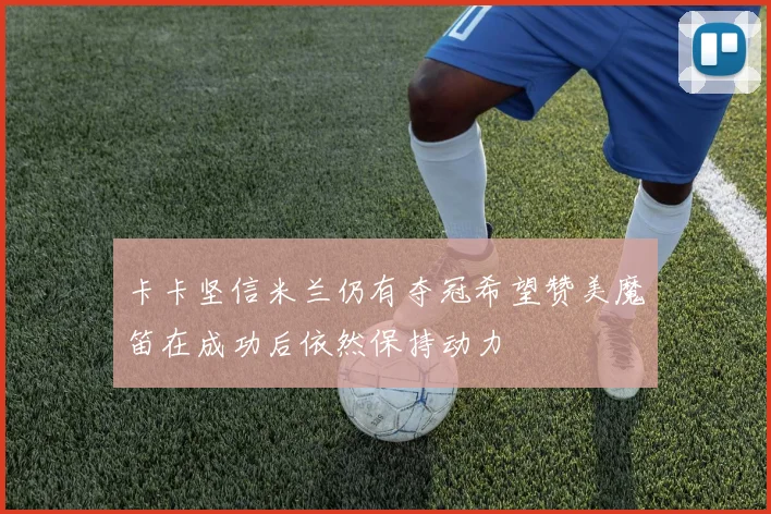卡卡坚信米兰仍有夺冠希望赞美魔笛在成功后依然保持动力
