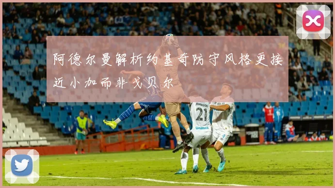 阿德尔曼解析约基奇防守风格更接近小加而非戈贝尔